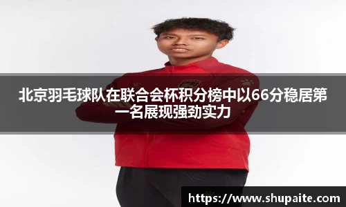 北京羽毛球队在联合会杯积分榜中以66分稳居第一名展现强劲实力