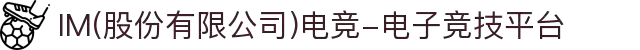 IM(股份有限公司)电竞-电子竞技平台